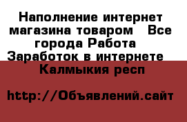 Наполнение интернет магазина товаром - Все города Работа » Заработок в интернете   . Калмыкия респ.